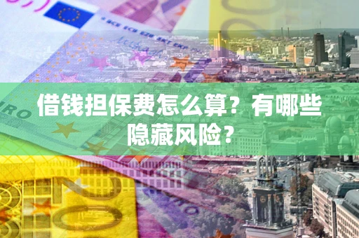 北京借钱担保费怎么算？有哪些隐藏风险？