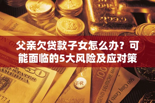 北京父亲欠贷款子女怎么办？可能面临的5大风险及应对策略