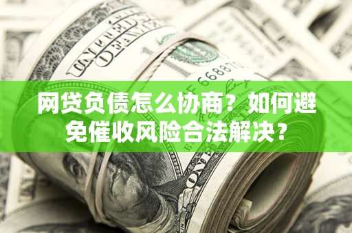 北京网贷负债怎么协商？如何避免催收风险合法解决？