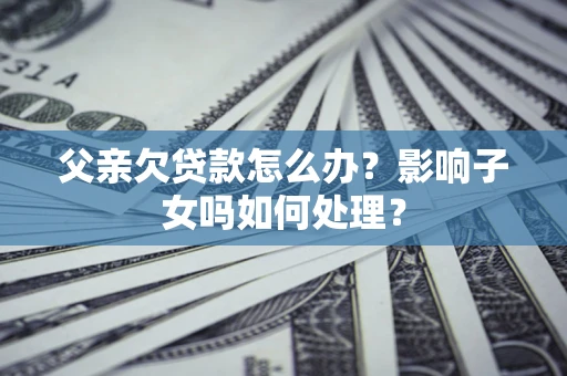 北京父亲欠贷款怎么办？影响子女吗如何处理？