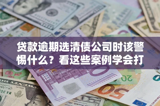 北京贷款逾期选清债公司时该警惕什么？看这些案例学会打翻身仗