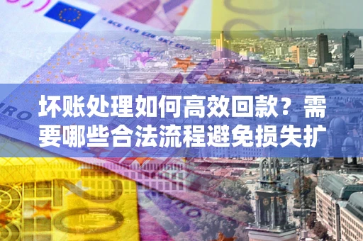 北京坏账处理如何高效回款？需要哪些合法流程避免损失扩大？