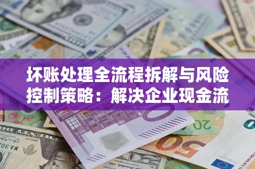 北京坏账处理全流程拆解与风险控制策略：解决企业现金流顽疾的实战指南