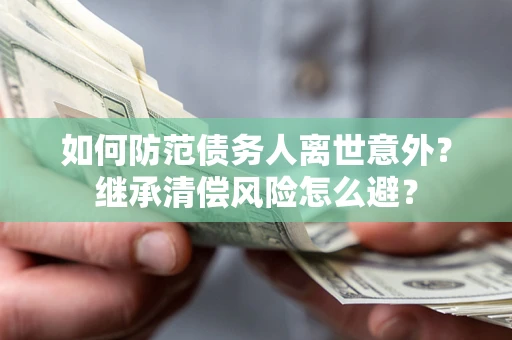 北京如何防范债务人离世意外？继承清偿风险怎么避？