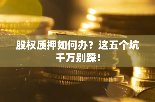 北京股权质押如何办？这五个坑千万别踩！