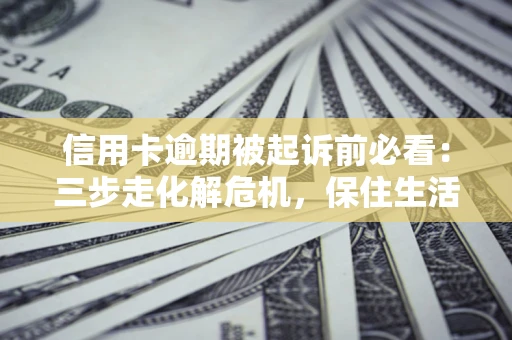 北京信用卡逾期被起诉前必看：三步走化解危机，保住生活尊严