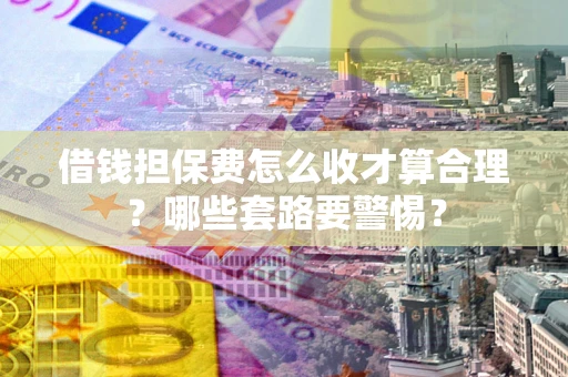 北京借钱担保费怎么收才算合理？哪些套路要警惕？