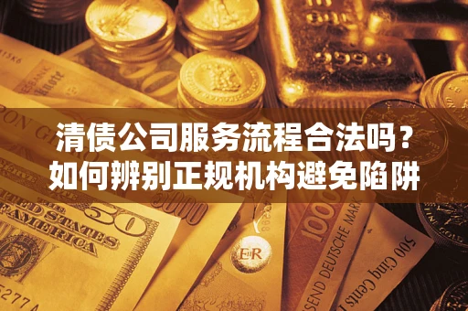 北京清债公司服务流程合法吗？如何辨别正规机构避免陷阱？