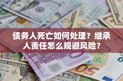 北京债务人死亡如何处理？继承人责任怎么规避风险？