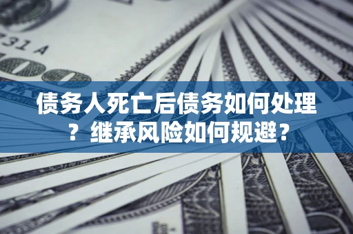 北京债务人死亡后债务如何处理？继承风险如何规避？