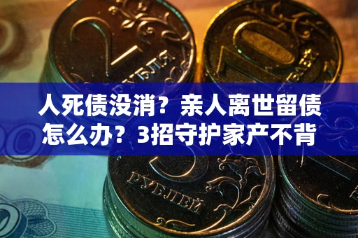 北京人死债没消？亲人离世留债怎么办？3招守护家产不背锅