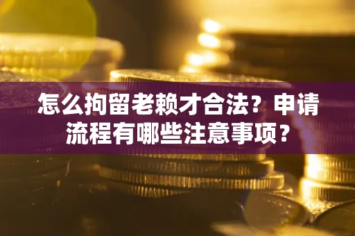 北京怎么拘留老赖才合法？申请流程有哪些注意事项？