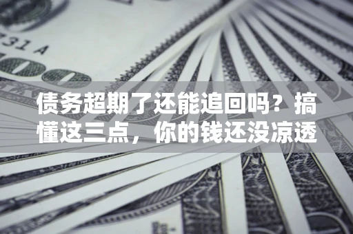 北京债务超期了还能追回吗？搞懂这三点，你的钱还没凉透