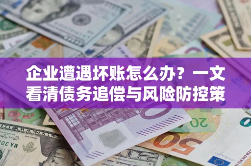 北京企业遭遇坏账怎么办？一文看清债务追偿与风险防控策略