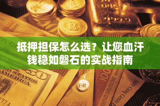 北京抵押担保怎么选？让您血汗钱稳如磐石的实战指南