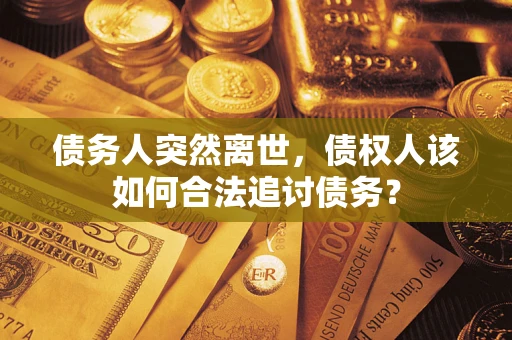 北京债务人突然离世，债权人该如何合法追讨债务？