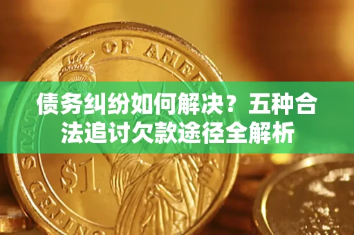北京债务纠纷如何解决？五种合法追讨欠款途径全解析