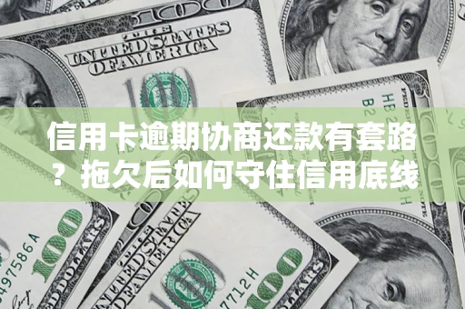 北京信用卡逾期协商还款有套路？拖欠后如何守住信用底线？