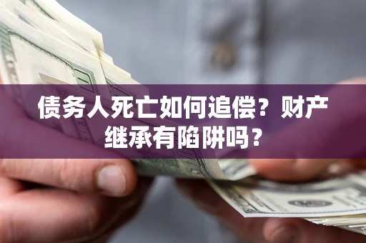 北京债务人死亡如何追偿？财产继承有陷阱吗？