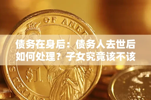 北京债务在身后：债务人去世后如何处理？子女究竟该不该还钱？