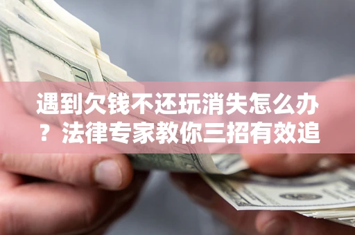北京遇到欠钱不还玩消失怎么办？法律专家教你三招有效追债！