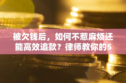北京被欠钱后，如何不惹麻烦还能高效追款？律师教你的5步合法讨债法