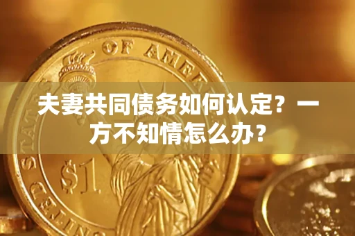 北京夫妻共同债务如何认定？一方不知情怎么办？