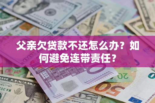 北京父亲欠贷款不还怎么办？如何避免连带责任？
