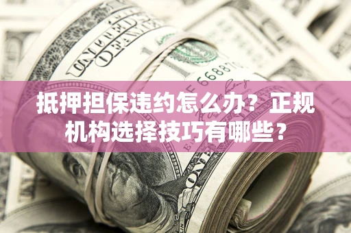 北京抵押担保违约怎么办？正规机构选择技巧有哪些？