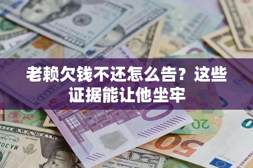 北京老赖欠钱不还怎么告？这些证据能让他坐牢