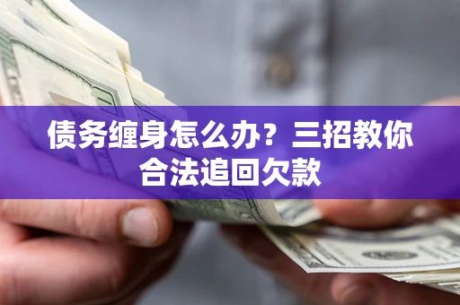 北京债务缠身怎么办？三招教你合法追回欠款