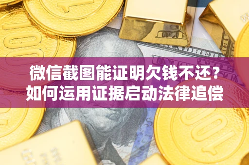 北京微信截图能证明欠钱不还？如何运用证据启动法律追偿程序？