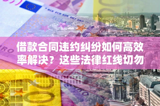 北京借款合同违约纠纷如何高效率解决？这些法律红线切勿触碰
