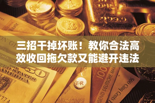 北京三招干掉坏账！教你合法高效收回拖欠款又能避开违法雷区