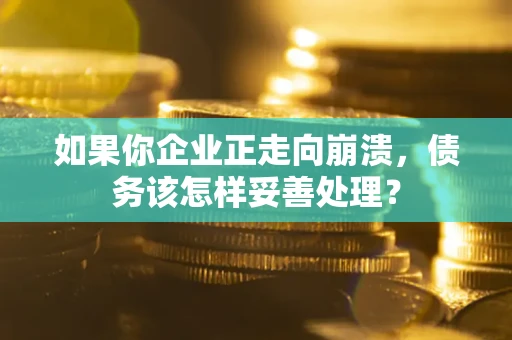 北京如果你企业正走向崩溃，债务该怎样妥善处理？