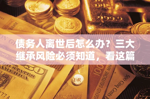 北京债务人离世后怎么办？三大继承风险必须知道，看这篇就够了