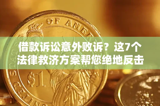 北京借款诉讼意外败诉？这7个法律救济方案帮您绝地反击！