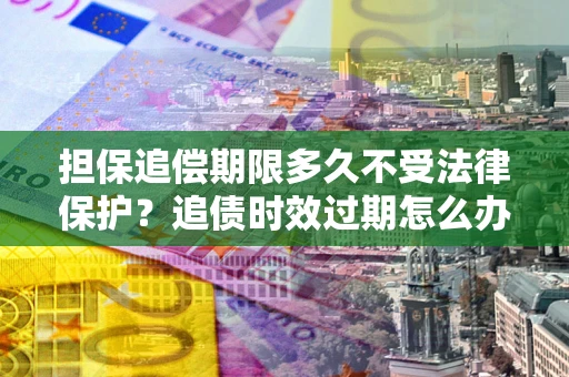 北京担保追偿期限多久不受法律保护？追债时效过期怎么办？