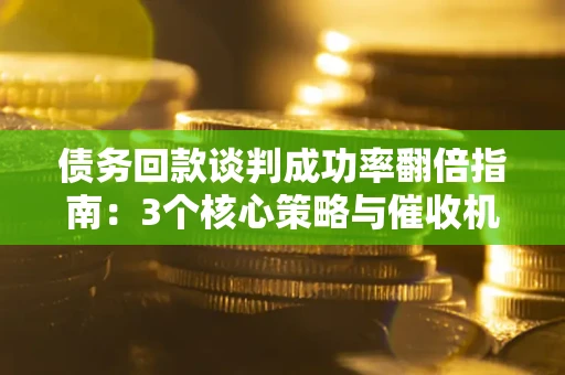 北京债务回款谈判成功率翻倍指南：3个核心策略与催收机构避坑法则
