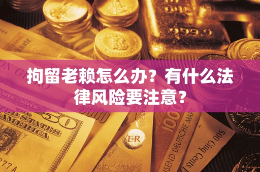 北京拘留老赖怎么办？有什么法律风险要注意？