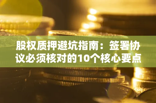 北京股权质押避坑指南:签署协议必须核对的10个核心要点 北京股权质押避坑指南:签署协议必须核对的10个核心要点