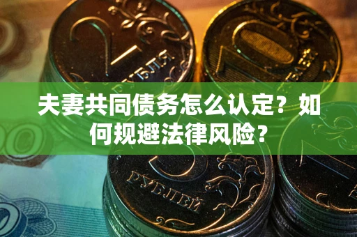 北京夫妻共同债务怎么认定？如何规避法律风险？
