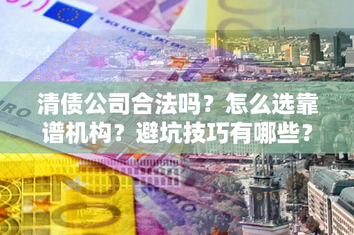 北京清债公司合法吗？怎么选靠谱机构？避坑技巧有哪些？