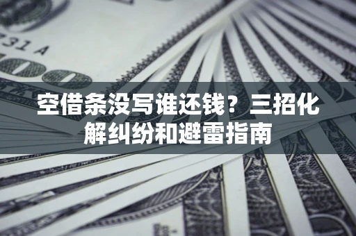 北京空借条没写谁还钱？三招化解纠纷和避雷指南
