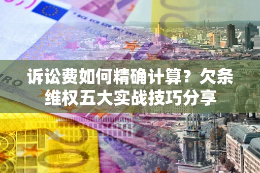 北京诉讼费如何精确计算？欠条维权五大实战技巧分享