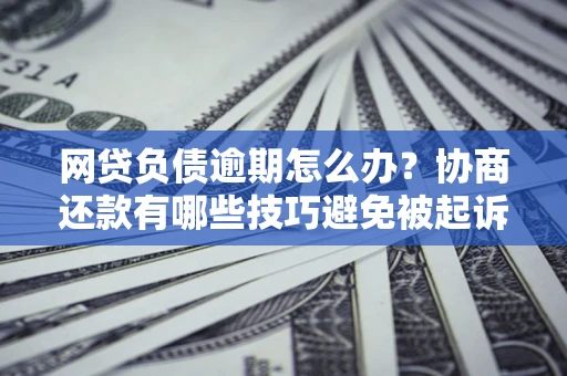 北京网贷负债逾期怎么办？协商还款有哪些技巧避免被起诉？