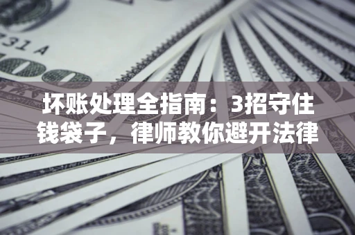北京坏账处理全指南：3招守住钱袋子，律师教你避开法律雷区
