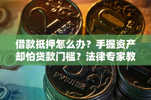 北京借款抵押怎么办？手握资产却怕贷款门槛？法律专家教你办抵押不踩坑