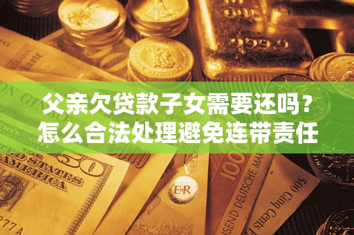 北京父亲欠贷款子女需要还吗？怎么合法处理避免连带责任？