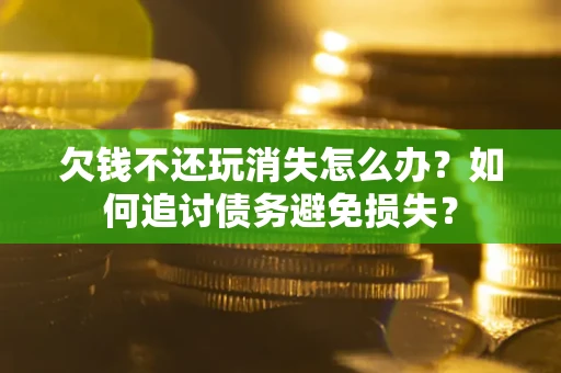 北京欠钱不还玩消失怎么办？如何追讨债务避免损失？